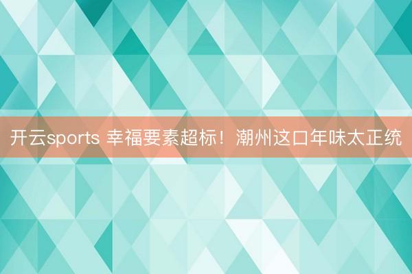 开云sports 幸福要素超标！潮州这口年味太正统