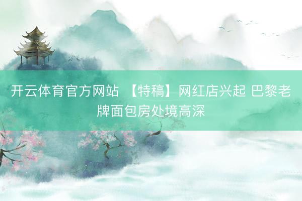 开云体育官方网站 【特稿】网红店兴起 巴黎老牌面包房处境高深