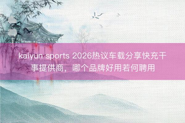 kaiyun sports 2026热议车载分享快充干事提供商，哪个品牌好用若何聘用