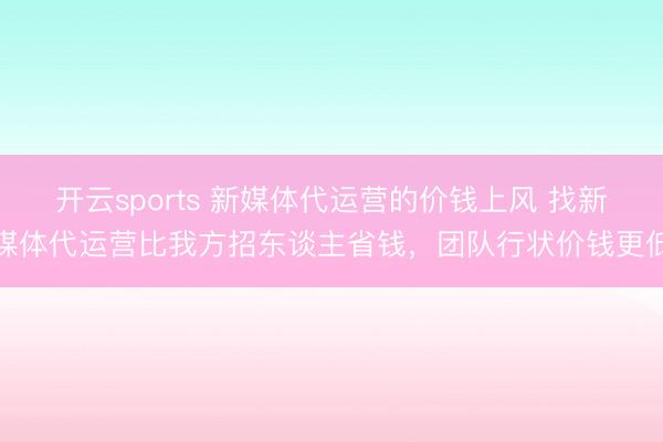 开云sports 新媒体代运营的价钱上风 找新媒体代运营比我方招东谈主省钱,团队行状价钱更低