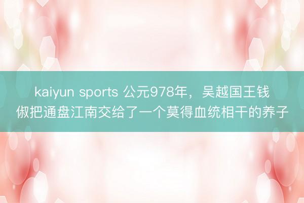 kaiyun sports 公元978年，吴越国王钱俶把通盘江南交给了一个莫得血统相干的养子
