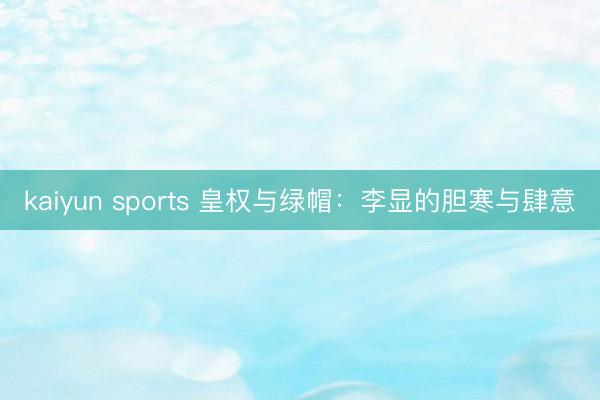 kaiyun sports 皇权与绿帽：李显的胆寒与肆意