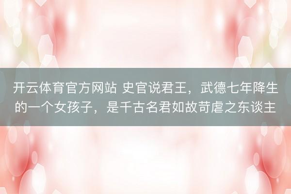开云体育官方网站 史官说君王，武德七年降生的一个女孩子，是千古名君如故苛虐之东谈主