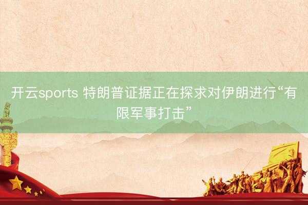 开云sports 特朗普证据正在探求对伊朗进行“有限军事打击”