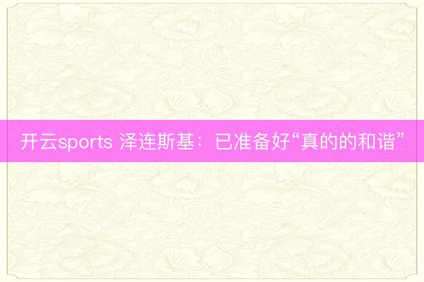 开云sports 泽连斯基：已准备好“真的的和谐”