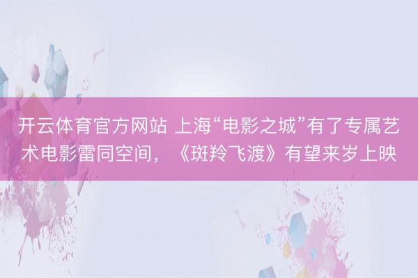 开云体育官方网站 上海“电影之城”有了专属艺术电影雷同空间，《斑羚飞渡》有望来岁上映