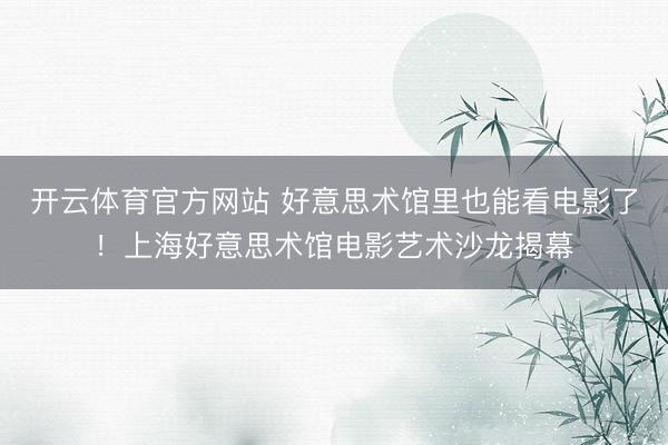 开云体育官方网站 好意思术馆里也能看电影了！上海好意思术馆电影艺术沙龙揭幕