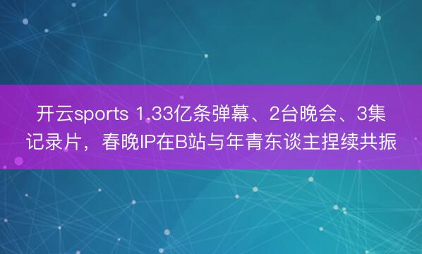 开云sports 1.33亿条弹幕、2台晚会、3集记录片,春晚IP在B站与年青东谈主捏续共振