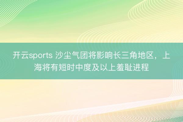 开云sports 沙尘气团将影响长三角地区，上海将有短时中度及以上羞耻进程