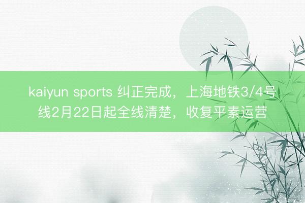 kaiyun sports 纠正完成,上海地铁3/4号线2月22日起全线清楚,收复平素运营