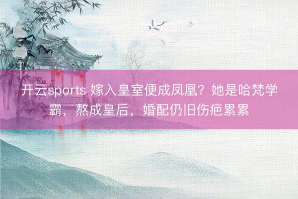 开云sports 嫁入皇室便成凤凰？她是哈梵学霸，熬成皇后，婚配仍旧伤疤累累