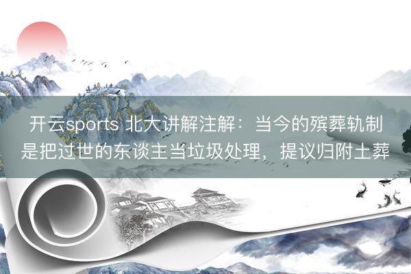 开云sports 北大讲解注解：当今的殡葬轨制是把过世的东谈主当垃圾处理，提议归附土葬