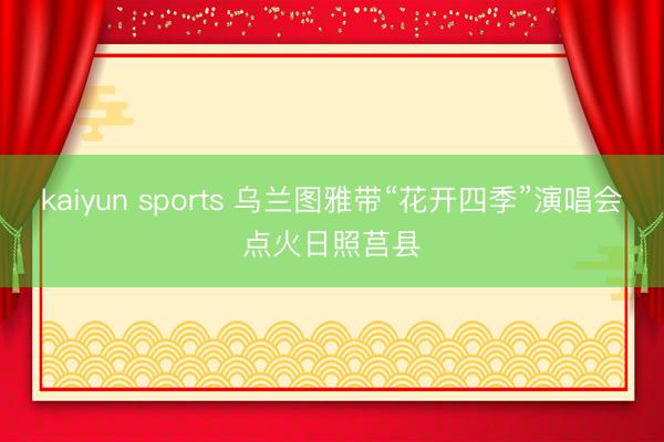 kaiyun sports 乌兰图雅带“花开四季”演唱会点火日照莒县