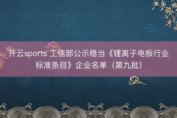 开云sports 工信部公示稳当《锂离子电板行业标准条目》企业名单(第九批)