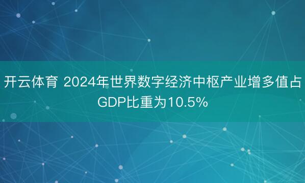 开云体育 2024年世界数字经济中枢产业增多值占GDP比重为10.5%