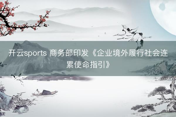 开云sports 商务部印发《企业境外履行社会连累使命指引》