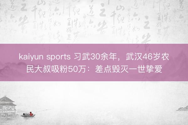 kaiyun sports 习武30余年，武汉46岁农民大叔吸粉50万：差点毁灭一世挚爱