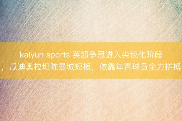 kaiyun sports 英超争冠进入尖锐化阶段，瓜迪奥拉坦陈曼城短板，依靠年青球员全力拼搏