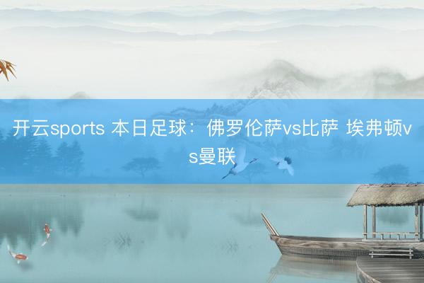 开云sports 本日足球:佛罗伦萨vs比萨 埃弗顿vs曼联