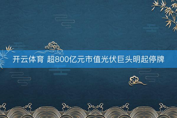 开云体育 超800亿元市值光伏巨头明起停牌