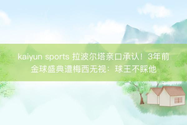 kaiyun sports 拉波尔塔亲口承认!3年前金球盛典遭梅西无视:球王不睬他