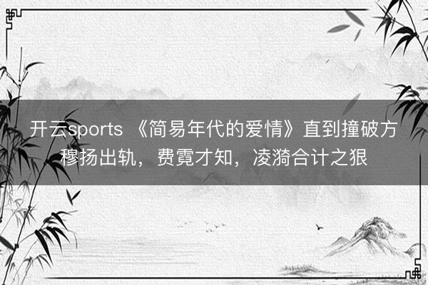 开云sports 《简易年代的爱情》直到撞破方穆扬出轨,费霓才知,凌漪合计之狠