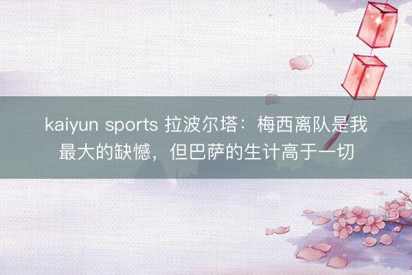 kaiyun sports 拉波尔塔:梅西离队是我最大的缺憾,但巴萨的生计高于一切