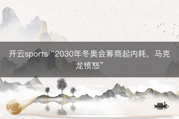 开云sports “2030年冬奥会筹商起内耗,马克龙愤怒”