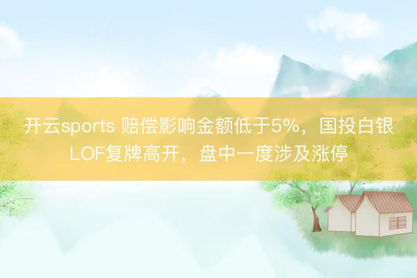 开云sports 赔偿影响金额低于5%,国投白银LOF复牌高开,盘中一度涉及涨停