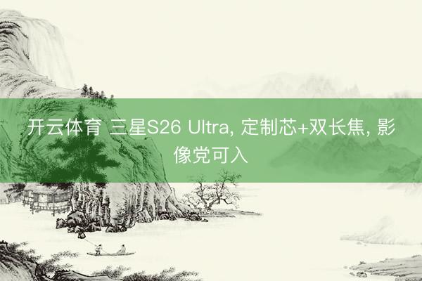 开云体育 三星S26 Ultra， 定制芯+双长焦， 影像党可入