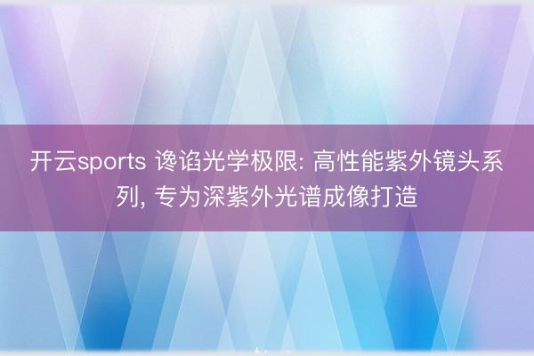 开云sports 谗谄光学极限: 高性能紫外镜头系列， 专为深紫外光谱成像打造