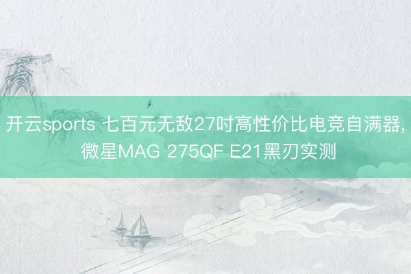 开云sports 七百元无敌27吋高性价比电竞自满器, 微星MAG 275QF E21黑刃实测