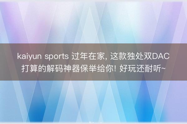 kaiyun sports 过年在家, 这款独处双DAC打算的解码神器保举给你! 好玩还耐听~