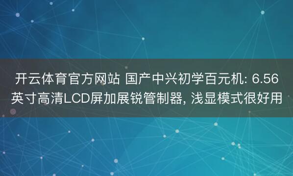 开云体育官方网站 国产中兴初学百元机: 6.56英寸高清LCD屏加展锐管制器, 浅显模式很好用