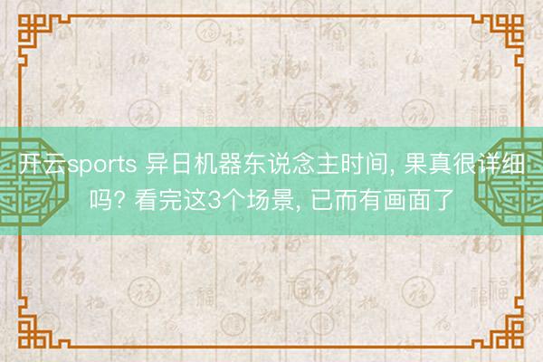 开云sports 异日机器东说念主时间， 果真很详细吗? 看完这3个场景， 已而有画面了