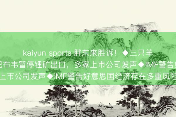 kaiyun sports 胖东来胜诉!◆三只羊修起“借壳上市得手”◆津巴布韦暂停锂矿出口,多家上市公司发声◆IMF警告好意思国经济存在多重风险
