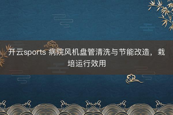 开云sports 病院风机盘管清洗与节能改造，栽培运行效用