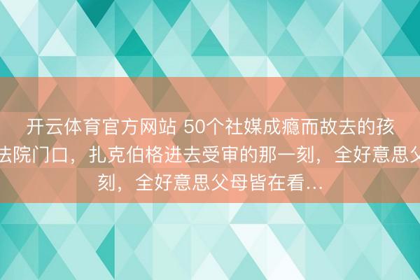 开云体育官方网站 50个社媒成瘾而故去的孩子相片摆在法院门口，扎克伯格进去受审的那一刻，全好意思父母皆在看…