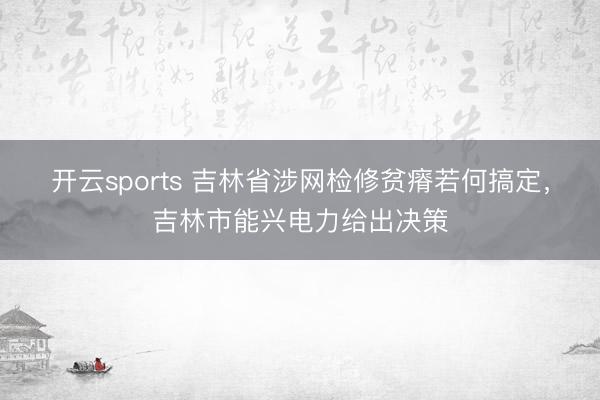 开云sports 吉林省涉网检修贫瘠若何搞定，吉林市能兴电力给出决策