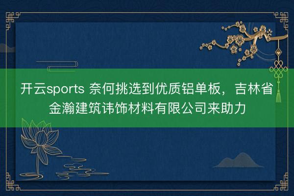 开云sports 奈何挑选到优质铝单板，吉林省金瀚建筑讳饰材料有限公司来助力