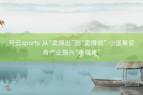 开云sports 从“卖得出”到“卖得俏” 小坚果变身产业振兴“幸福果”