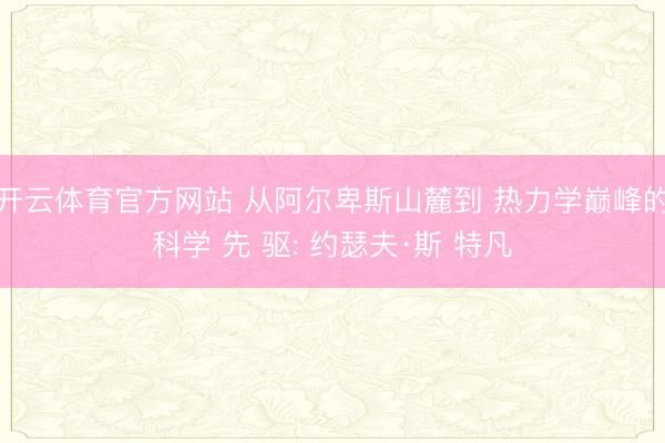 开云体育官方网站 从阿尔卑斯山麓到 热力学巅峰的科学 先 驱: 约瑟夫·斯 特凡