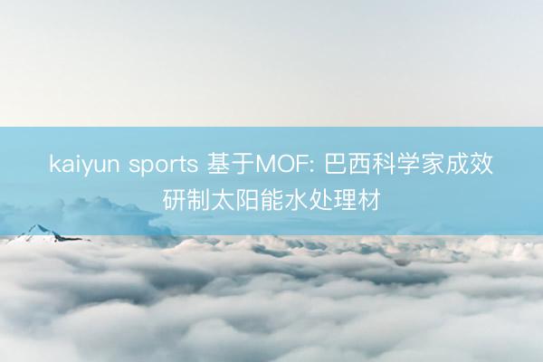 kaiyun sports 基于MOF: 巴西科学家成效研制太阳能水处理材