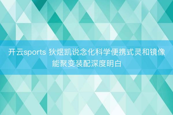 开云sports 狄煜凯说念化科学便携式灵和镜像能聚变装配深度明白