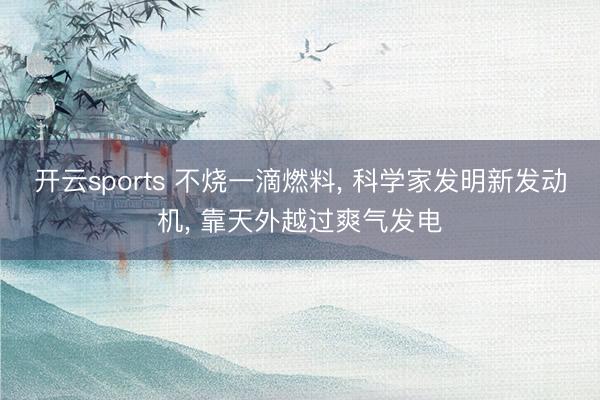 开云sports 不烧一滴燃料, 科学家发明新发动机, 靠天外越过爽气发电