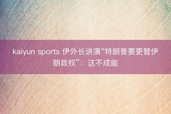 kaiyun sports 伊外长讲演“特朗普要更替伊朗政权”：这不成能