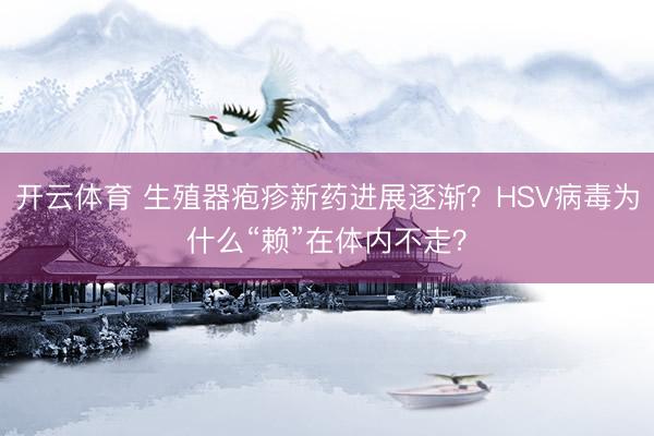 开云体育 生殖器疱疹新药进展逐渐?HSV病毒为什么“赖”在体内不走?