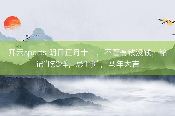 开云sports 明日正月十二，不管有钱没钱，铭记“吃3样，忌1事”，马年大吉