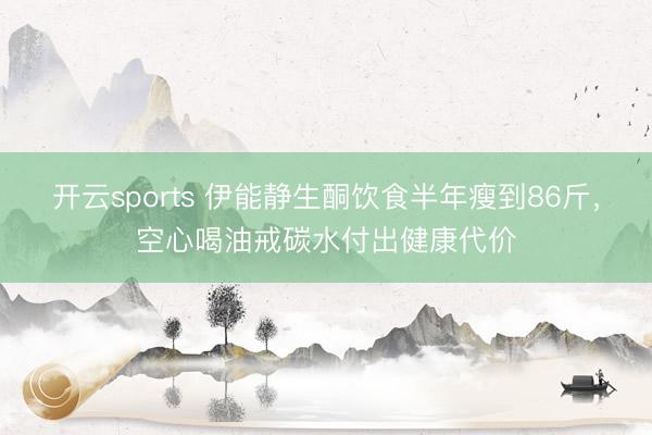 开云sports 伊能静生酮饮食半年瘦到86斤，空心喝油戒碳水付出健康代价