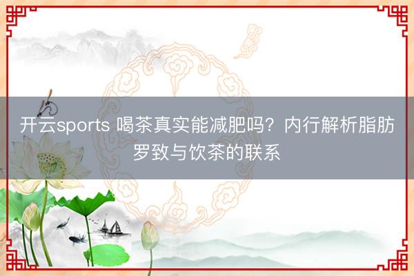 开云sports 喝茶真实能减肥吗?内行解析脂肪罗致与饮茶的联系